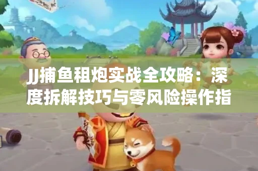 JJ捕鱼租炮实战全攻略：深度拆解技巧与零风险操作指南