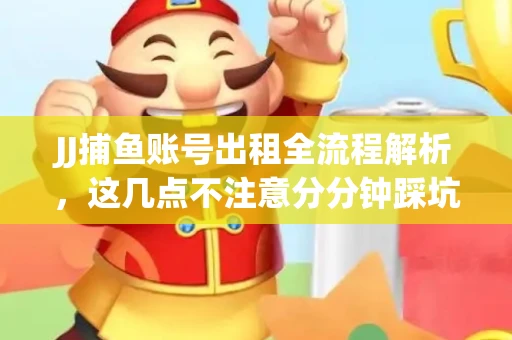 JJ捕鱼账号出租全流程解析，这几点不注意分分钟踩坑