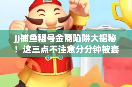JJ捕鱼租号金商陷阱大揭秘！这三点不注意分分钟被套牢
