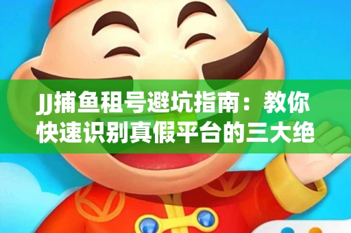 JJ捕鱼租号避坑指南：教你快速识别真假平台的三大绝招