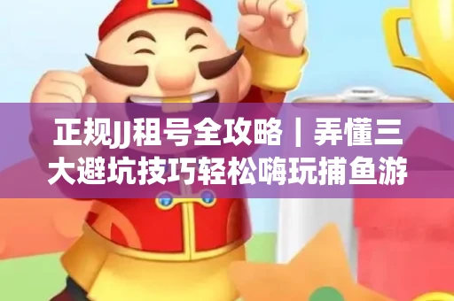 正规JJ租号全攻略｜弄懂三大避坑技巧轻松嗨玩捕鱼游戏
