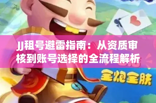 JJ租号避雷指南：从资质审核到账号选择的全流程解析！捕鱼经典账号有何独特差异？